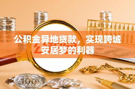 肃南公积金异地贷款，实现跨城安居梦的利器