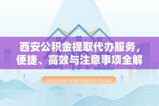 肃南西安公积金提取代办服务，便捷、高效与注意事项全解析