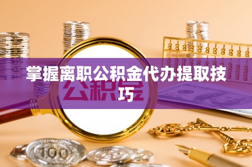 肃南掌握离职公积金代办提取技巧