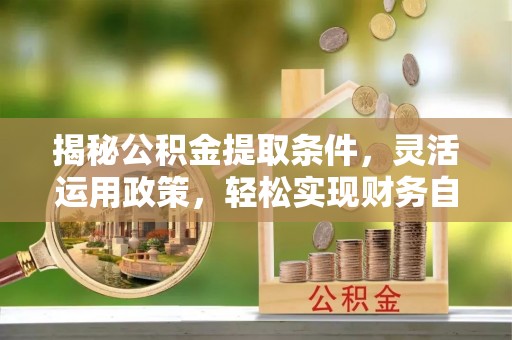 肃南揭秘公积金提取条件，灵活运用政策，轻松实现财务自由