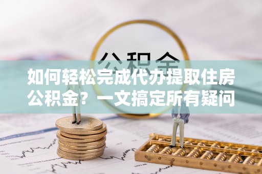 肃南如何轻松完成代办提取住房公积金？一文搞定所有疑问