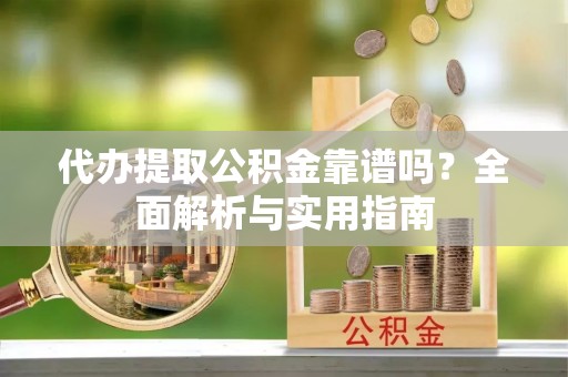 肃南代办提取公积金靠谱吗？全面解析与实用指南
