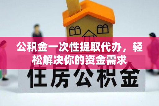 肃南公积金一次性提取代办，轻松解决你的资金需求