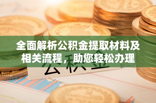 肃南全面解析公积金提取材料及相关流程，助您轻松办理