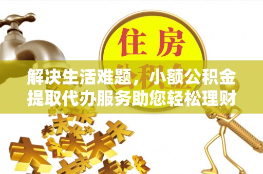 肃南解决生活难题，小额公积金提取代办服务助您轻松理财