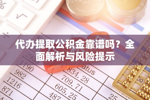 肃南代办提取公积金靠谱吗？全面解析与风险提示