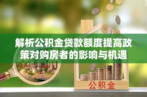 肃南解析公积金贷款额度提高政策对购房者的影响与机遇