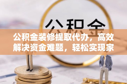 肃南公积金装修提取代办，高效解决资金难题，轻松实现家居梦想