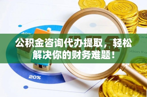 肃南公积金咨询代办提取，轻松解决你的财务难题！