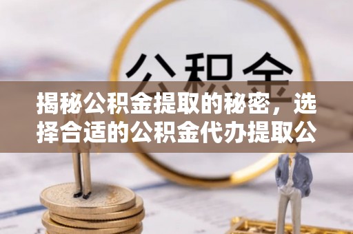 肃南揭秘公积金提取的秘密，选择合适的公积金代办提取公司是关键