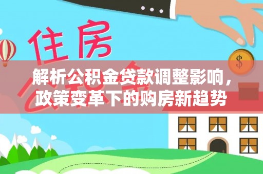 肃南解析公积金贷款调整影响，政策变革下的购房新趋势