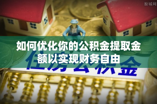 肃南如何优化你的公积金提取金额以实现财务自由