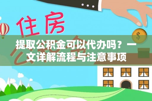 肃南提取公积金可以代办吗？一文详解流程与注意事项