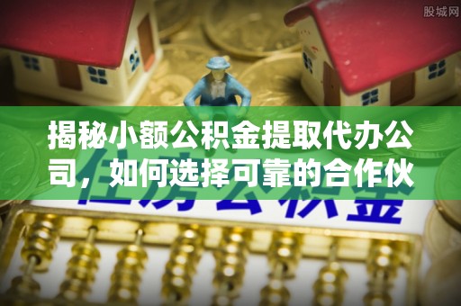 肃南揭秘小额公积金提取代办公司，如何选择可靠的合作伙伴