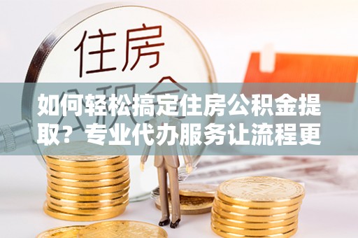 肃南如何轻松搞定住房公积金提取？专业代办服务让流程更简单