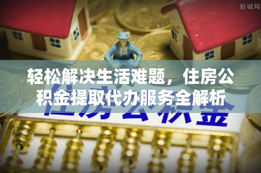 肃南轻松解决生活难题，住房公积金提取代办服务全解析