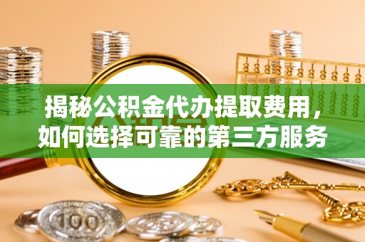 肃南揭秘公积金代办提取费用，如何选择可靠的第三方服务