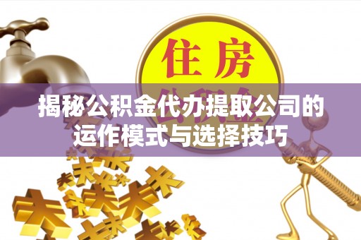 肃南揭秘公积金代办提取公司的运作模式与选择技巧