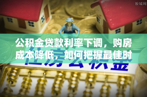 肃南公积金贷款利率下调，购房成本降低，如何把握最佳时机？