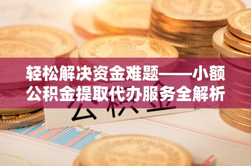 肃南轻松解决资金难题——小额公积金提取代办服务全解析