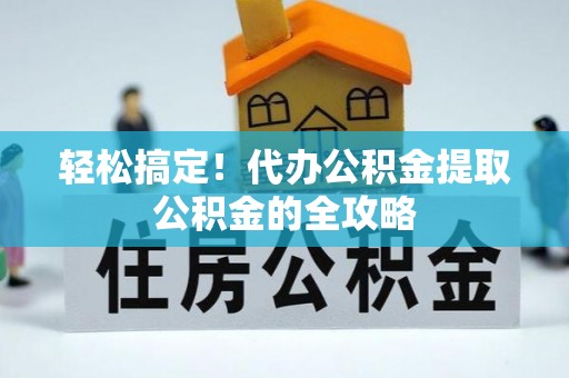 肃南轻松搞定！代办公积金提取公积金的全攻略