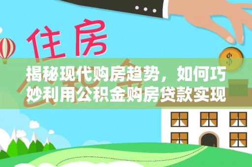 肃南揭秘现代购房趋势，如何巧妙利用公积金购房贷款实现置业梦想