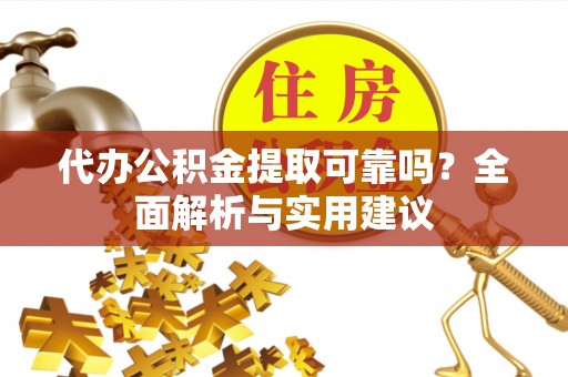 肃南代办公积金提取可靠吗？全面解析与实用建议
