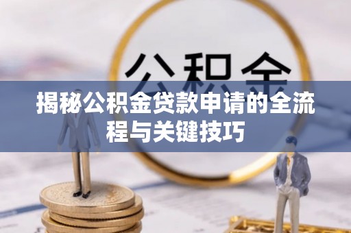 肃南揭秘公积金贷款申请的全流程与关键技巧