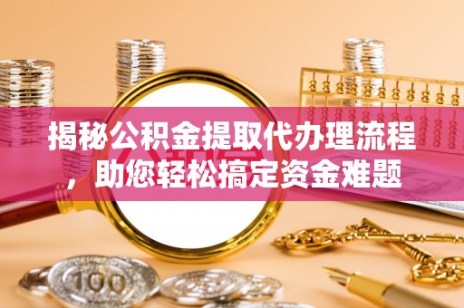肃南揭秘公积金提取代办理流程，助您轻松搞定资金难题