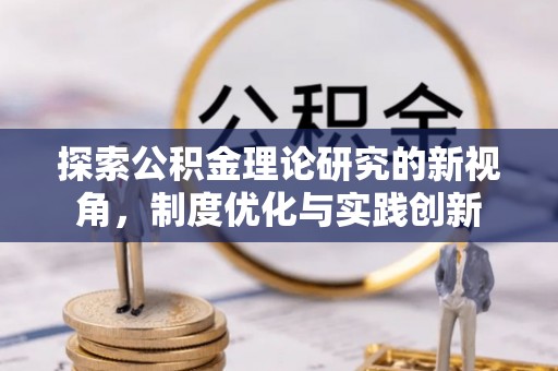 肃南探索公积金理论研究的新视角，制度优化与实践创新