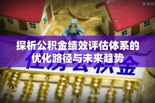 肃南探析公积金绩效评估体系的优化路径与未来趋势