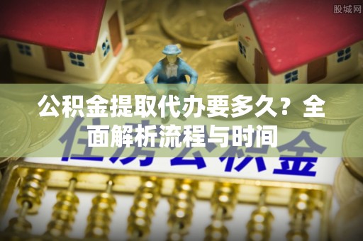肃南公积金提取代办要多久？全面解析流程与时间
