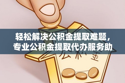 肃南轻松解决公积金提取难题，专业公积金提取代办服务助您无忧