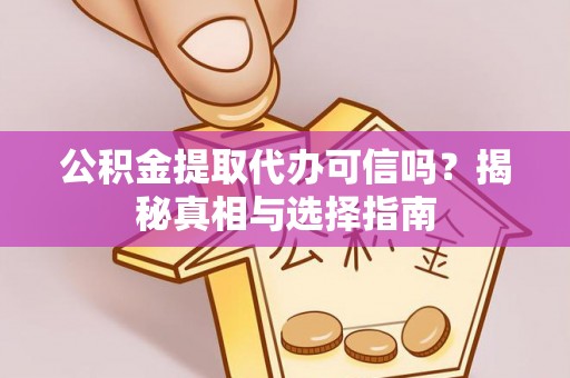 肃南公积金提取代办可信吗？揭秘真相与选择指南