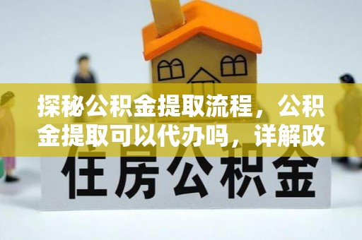肃南探秘公积金提取流程，公积金提取可以代办吗，详解政策与实际操作