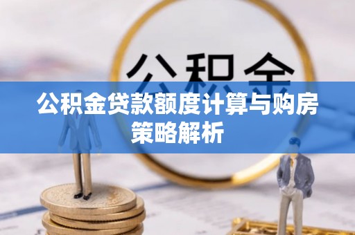 肃南公积金贷款额度计算与购房策略解析