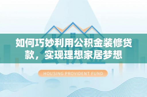 肃南如何巧妙利用公积金装修贷款，实现理想家居梦想