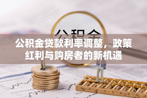 肃南公积金贷款利率调整，政策红利与购房者的新机遇