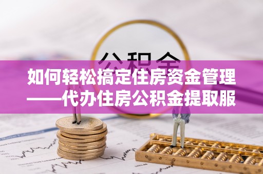 肃南如何轻松搞定住房资金管理——代办住房公积金提取服务全解析