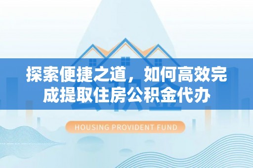 肃南探索便捷之道，如何高效完成提取住房公积金代办