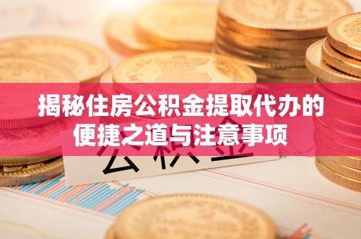 肃南揭秘住房公积金提取代办的便捷之道与注意事项