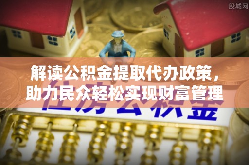 肃南解读公积金提取代办政策，助力民众轻松实现财富管理