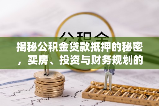 肃南揭秘公积金贷款抵押的秘密，买房、投资与财务规划的智慧选择