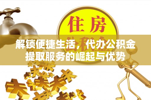 肃南解锁便捷生活，代办公积金提取服务的崛起与优势