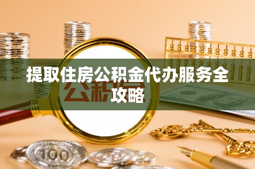 肃南提取住房公积金代办服务全攻略