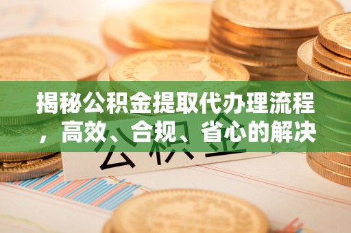 肃南揭秘公积金提取代办理流程，高效、合规、省心的解决方案