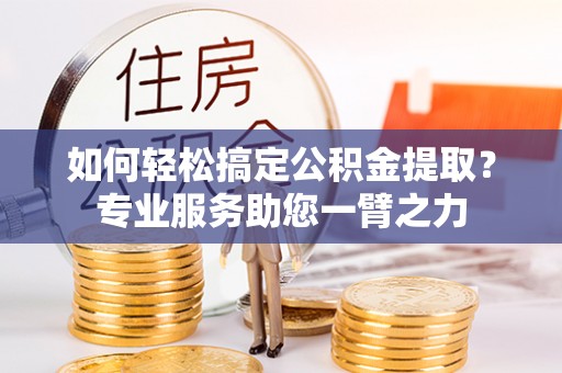 肃南如何轻松搞定公积金提取？专业服务助您一臂之力