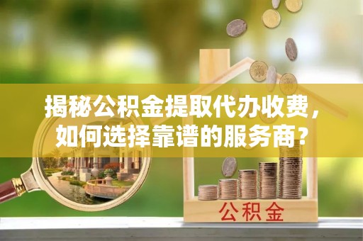 肃南揭秘公积金提取代办收费，如何选择靠谱的服务商？