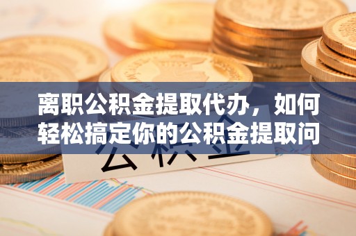 肃南离职公积金提取代办，如何轻松搞定你的公积金提取问题