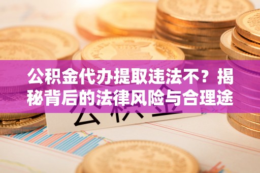 肃南公积金代办提取违法不？揭秘背后的法律风险与合理途径